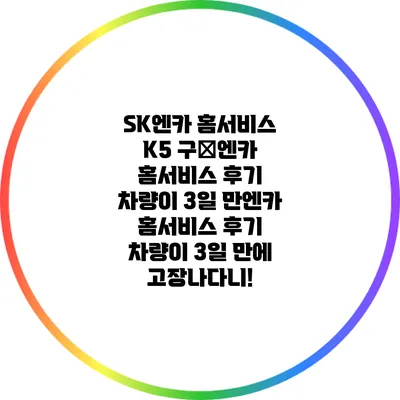 SK엔카 홈서비스 K5 구�엔카 홈서비스 후기: 차량이 3일 만엔카 홈서비스 후기: 차량이 3일 만에 고장나다니!