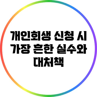 개인회생 신청 시 가장 흔한 실수와 대처책