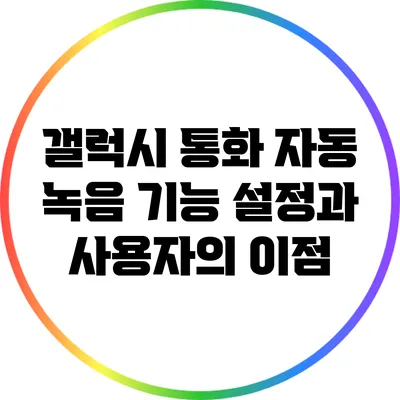 갤럭시 통화 자동 녹음 기능 설정과 사용자의 이점