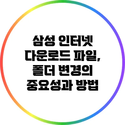 삼성 인터넷 다운로드 파일, 폴더 변경의 중요성과 방법