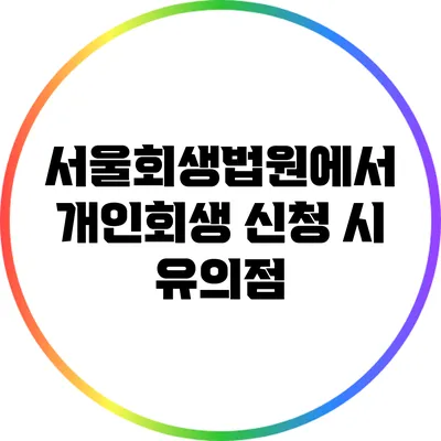 서울회생법원에서 개인회생 신청 시 유의점