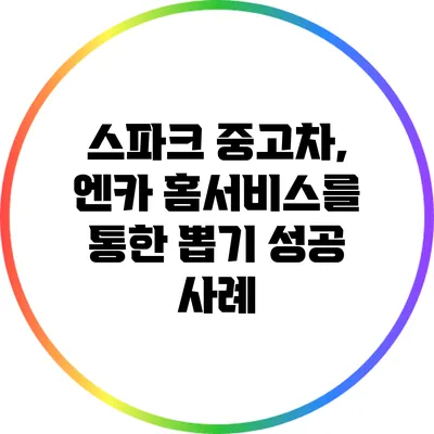 스파크 중고차, 엔카 홈서비스를 통한 뽑기 성공 사례