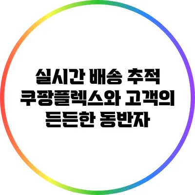 실시간 배송 추적: 쿠팡플렉스와 고객의 든든한 동반자