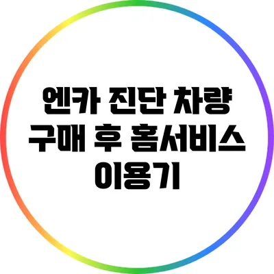 엔카 진단 차량 구매 후 홈서비스 이용기