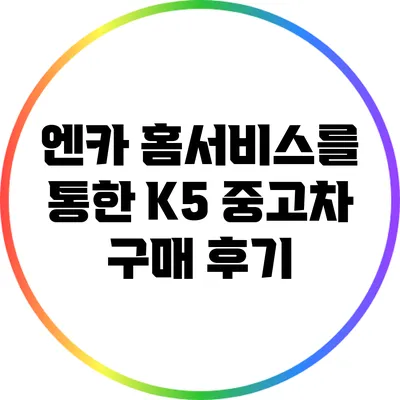 엔카 홈서비스를 통한 K5 중고차 구매 후기