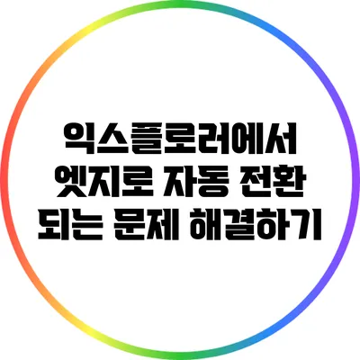 익스플로러에서 엣지로 자동 전환 되는 문제 해결하기