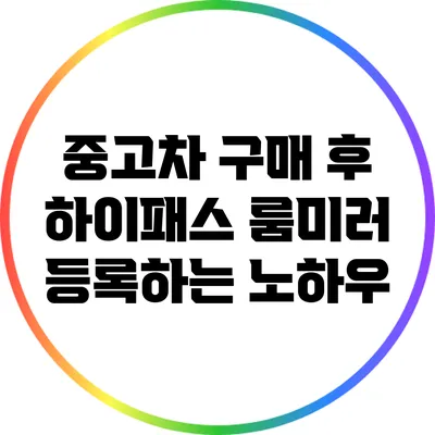 중고차 구매 후 하이패스 룸미러 등록하는 노하우