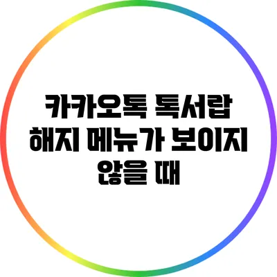 카카오톡 톡서랍 해지 메뉴가 보이지 않을 때