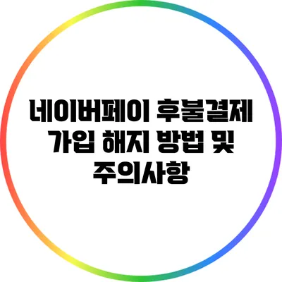 네이버페이 후불결제 가입 해지 방법 및 주의사항