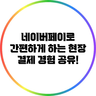 네이버페이로 간편하게 하는 현장 결제 경험 공유!