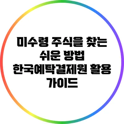 미수령 주식을 찾는 쉬운 방법: 한국예탁결제원 활용 가이드