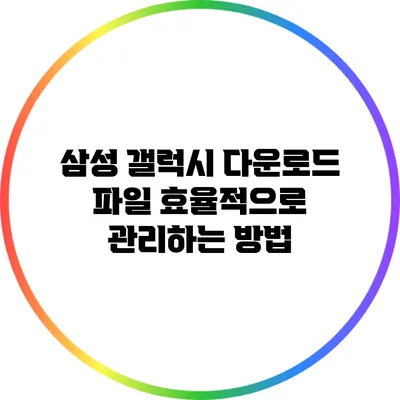 삼성 갤럭시 다운로드 파일 효율적으로 관리하는 방법