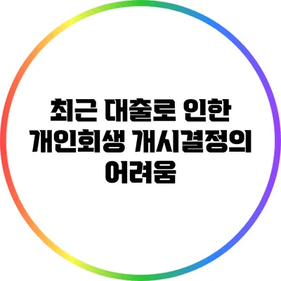 최근 대출로 인한 개인회생 개시결정의 어려움