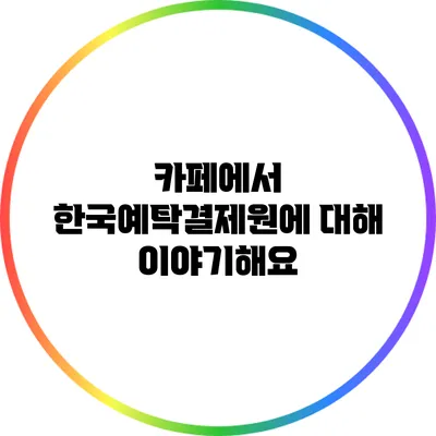 카페에서 한국예탁결제원에 대해 이야기해요