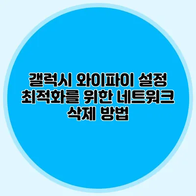 갤럭시 와이파이 설정 최적화를 위한 네트워크 삭제 방법