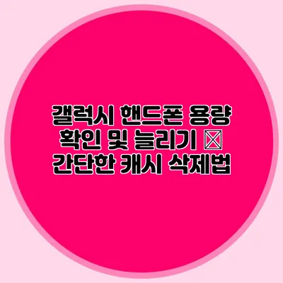 갤럭시 핸드폰 용량 확인 및 늘리기 – 간단한 캐시 삭제법