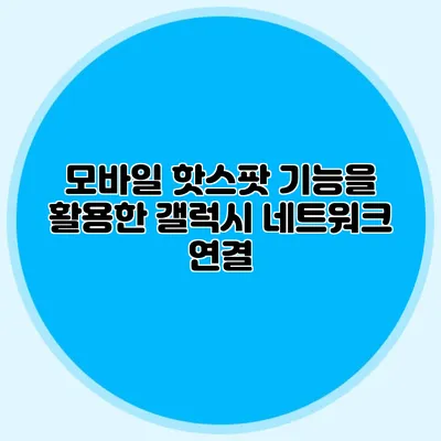 모바일 핫스팟 기능을 활용한 갤럭시 네트워크 연결