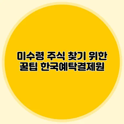 미수령 주식 찾기 위한 꿀팁: 한국예탁결제원
