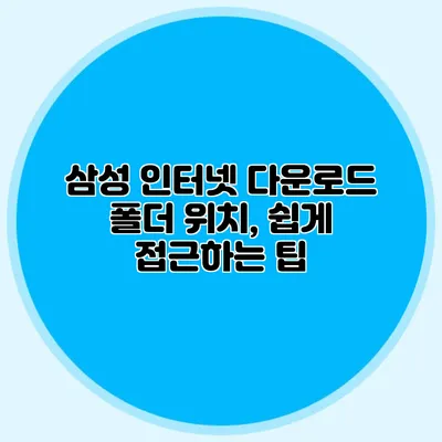 삼성 인터넷 다운로드 폴더 위치, 쉽게 접근하는 팁