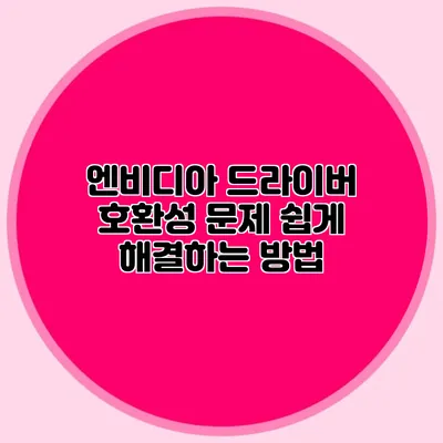 엔비디아 드라이버 호환성 문제 쉽게 해결하는 방법