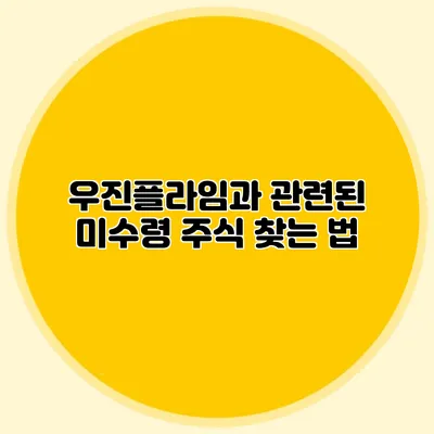 우진플라임과 관련된 미수령 주식 찾는 법