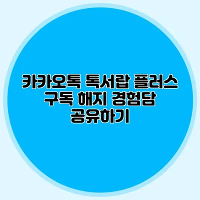 카카오톡 톡서랍 플러스 구독 해지 경험담 공유하기