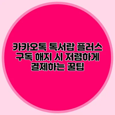 카카오톡 톡서랍 플러스 구독 해지 시 저렴하게 결제하는 꿀팁