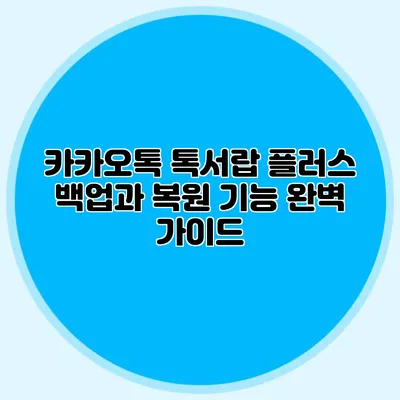 카카오톡 톡서랍 플러스: 백업과 복원 기능 완벽 가이드