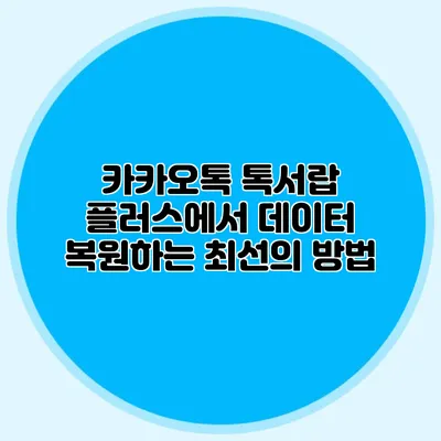 카카오톡 톡서랍 플러스에서 데이터 복원하는 최선의 방법