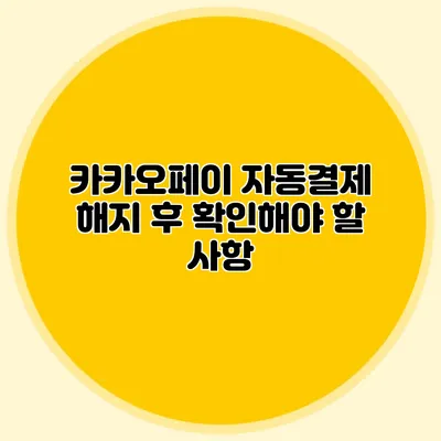 카카오페이 자동결제 해지 후 확인해야 할 사항