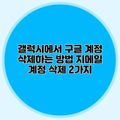 갤럭시에서 구글 계정 삭제하는 방법: 지메일 계정 삭제 2가지