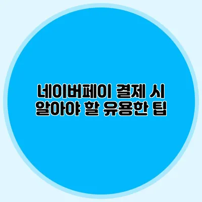 네이버페이 결제 시 알아야 할 유용한 팁
