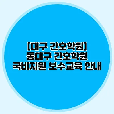 [대구 간호학원] 동대구 간호학원 국비지원 보수교육 안내
