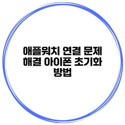 애플워치 연결 문제 해결 아이폰 초기화 방법