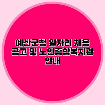 예산군청 일자리 채용 공고 및 노인종합복지관 안내