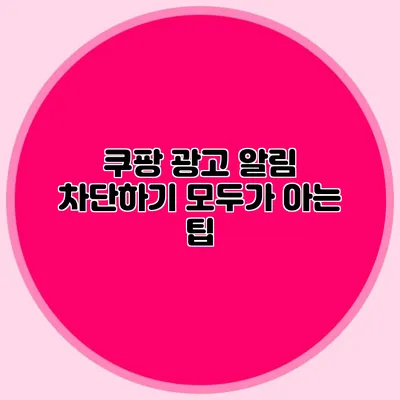 쿠팡 광고 알림 차단하기: 모두가 아는 팁